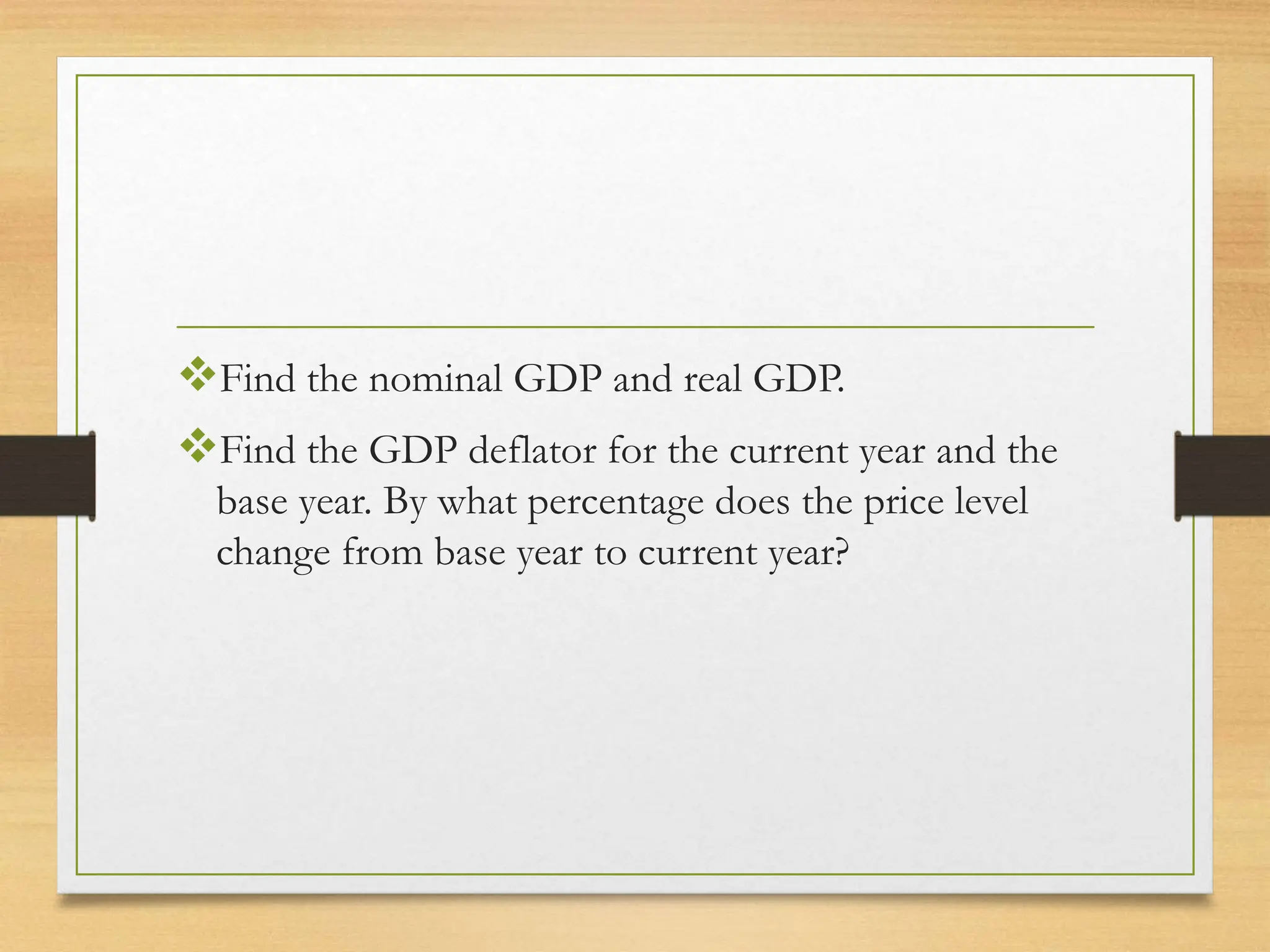 Find the nominal GDP and real GDP.
Find the GDP deflator for the current year and the
base year. By what percentage does the price level
change from base year to current year?
 