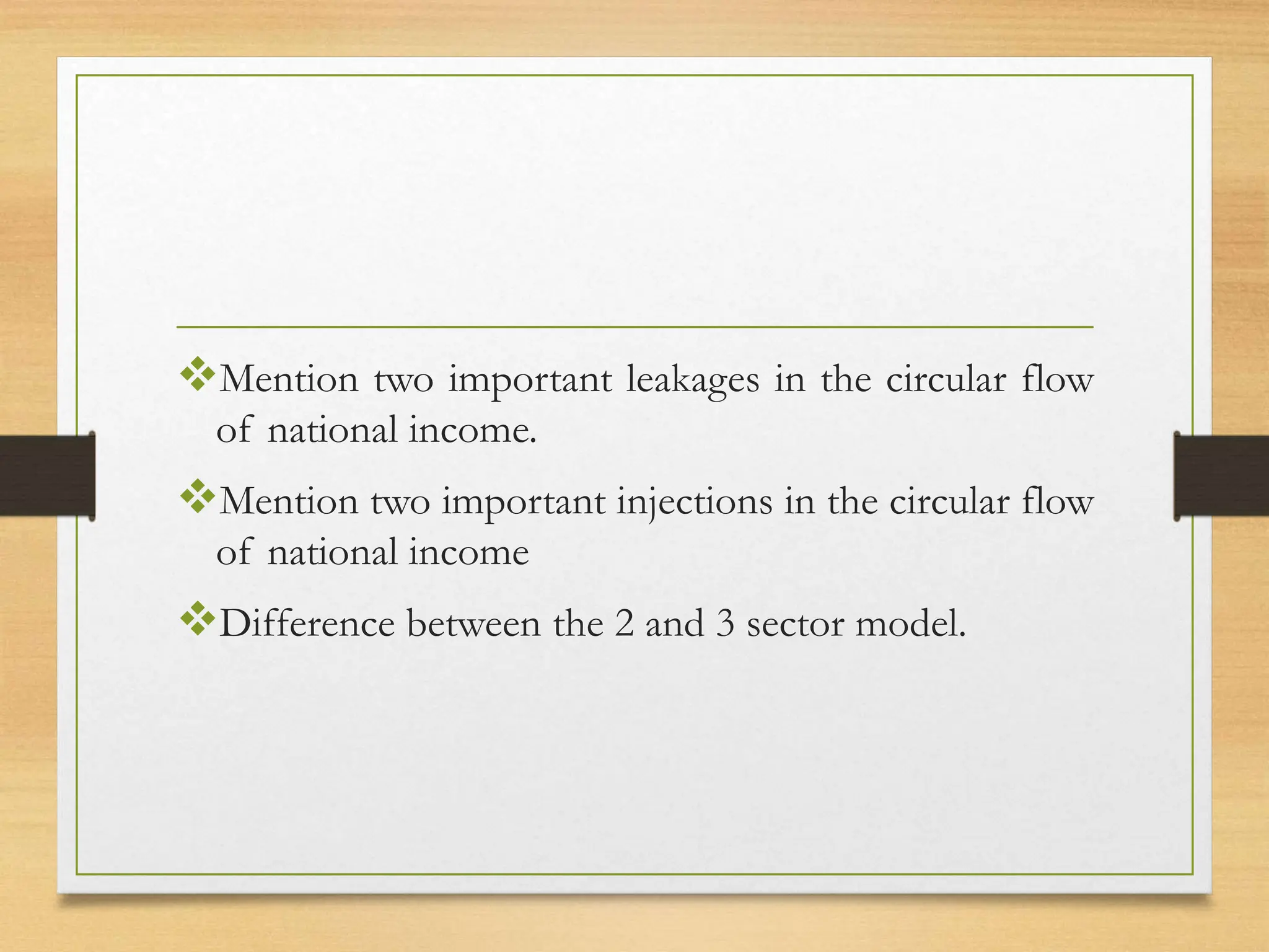 Mention two important leakages in the circular flow
of national income.
Mention two important injections in the circular flow
of national income
Difference between the 2 and 3 sector model.
 