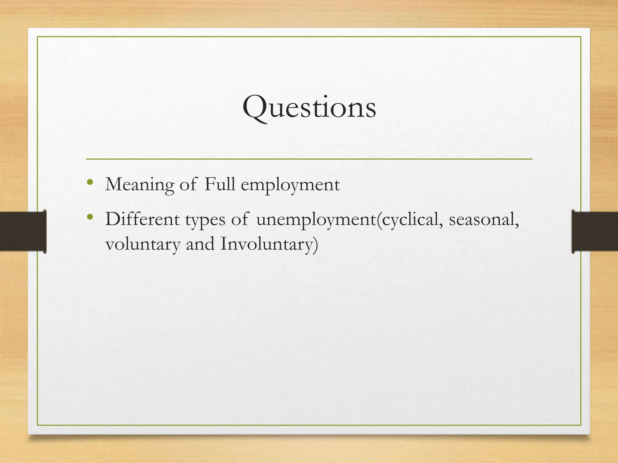 Questions
• Meaning of Full employment
• Different types of unemployment(cyclical, seasonal,
voluntary and Involuntary)
 
