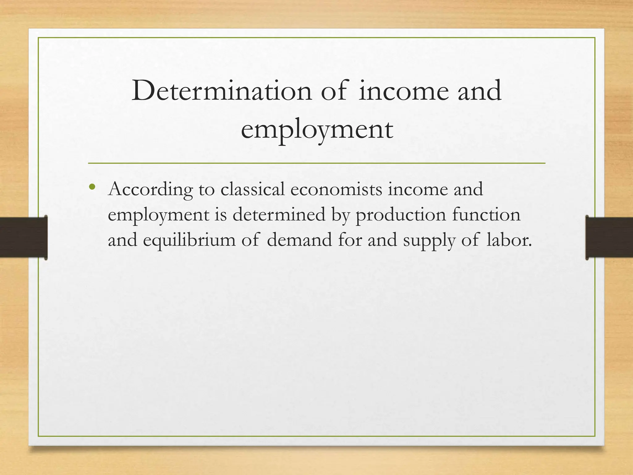 Determination of income and
employment
• According to classical economists income and
employment is determined by production function
and equilibrium of demand for and supply of labor.
 