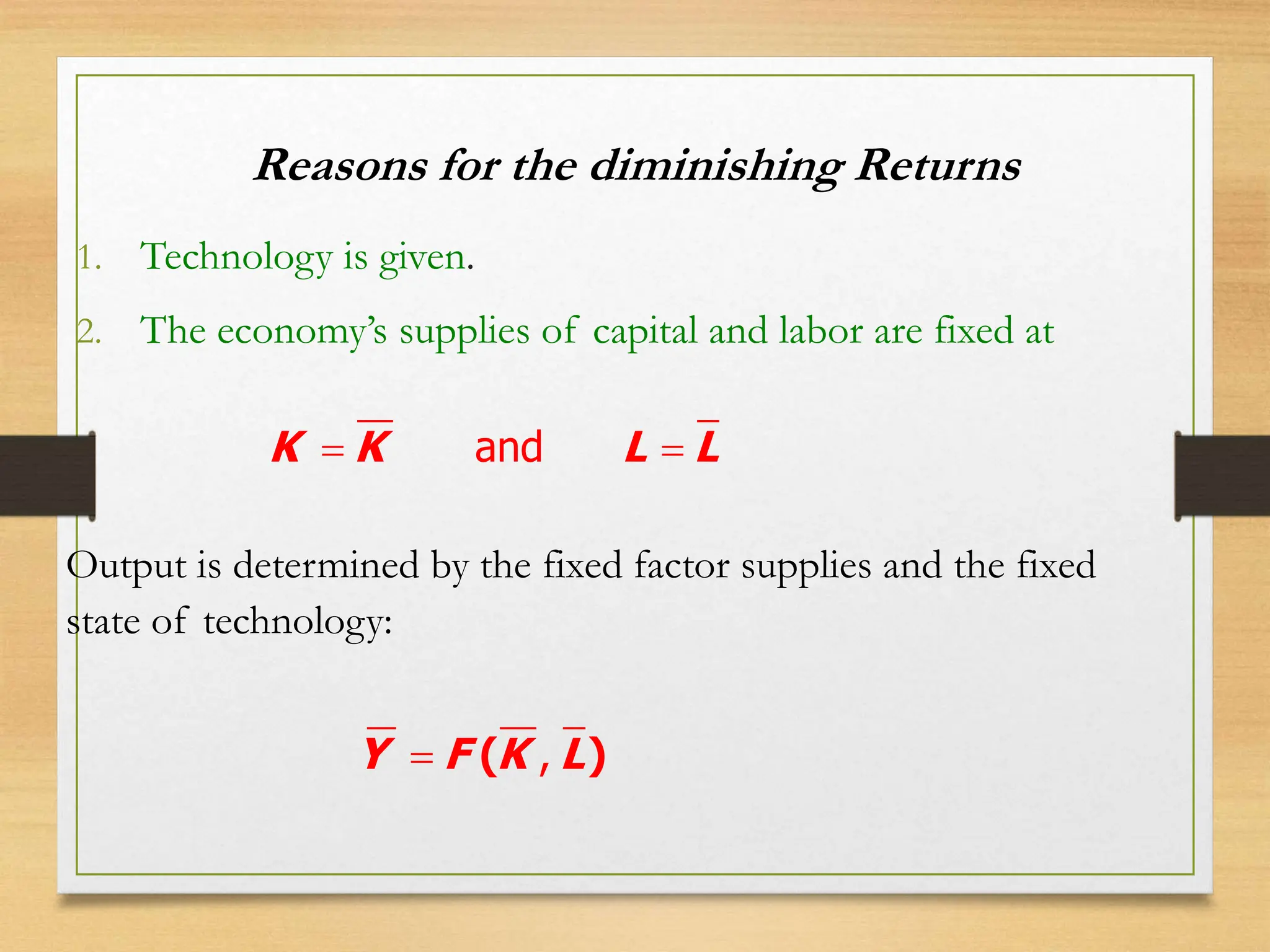 Reasons for the diminishing Returns
1. Technology is given.
2. The economy’s supplies of capital and labor are fixed at
,
 ( )
Y F K L
and
 
K K L L
Output is determined by the fixed factor supplies and the fixed
state of technology:
 
