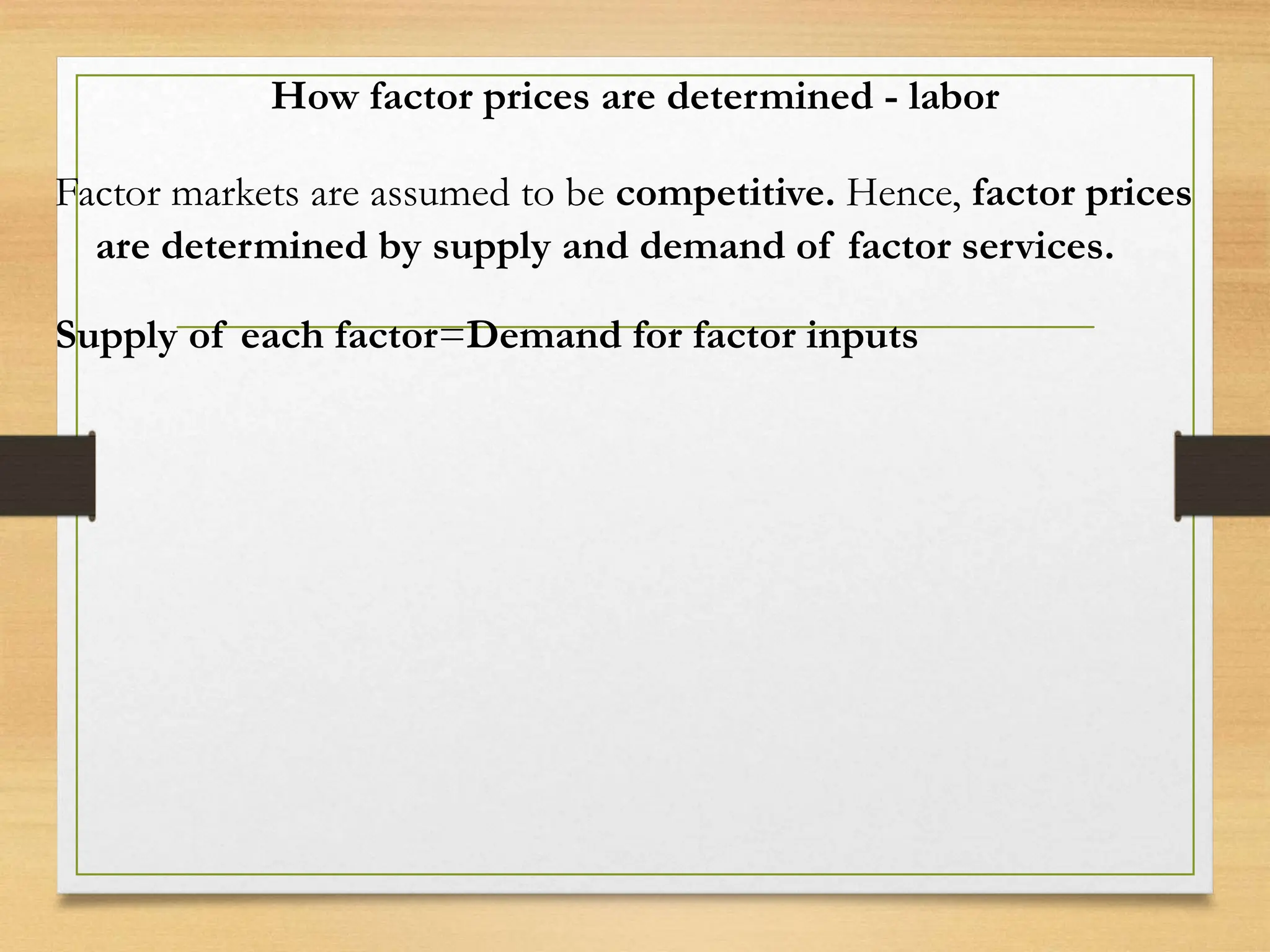 How factor prices are determined - labor
Factor markets are assumed to be competitive. Hence, factor prices
are determined by supply and demand of factor services.
Supply of each factor=Demand for factor inputs
 