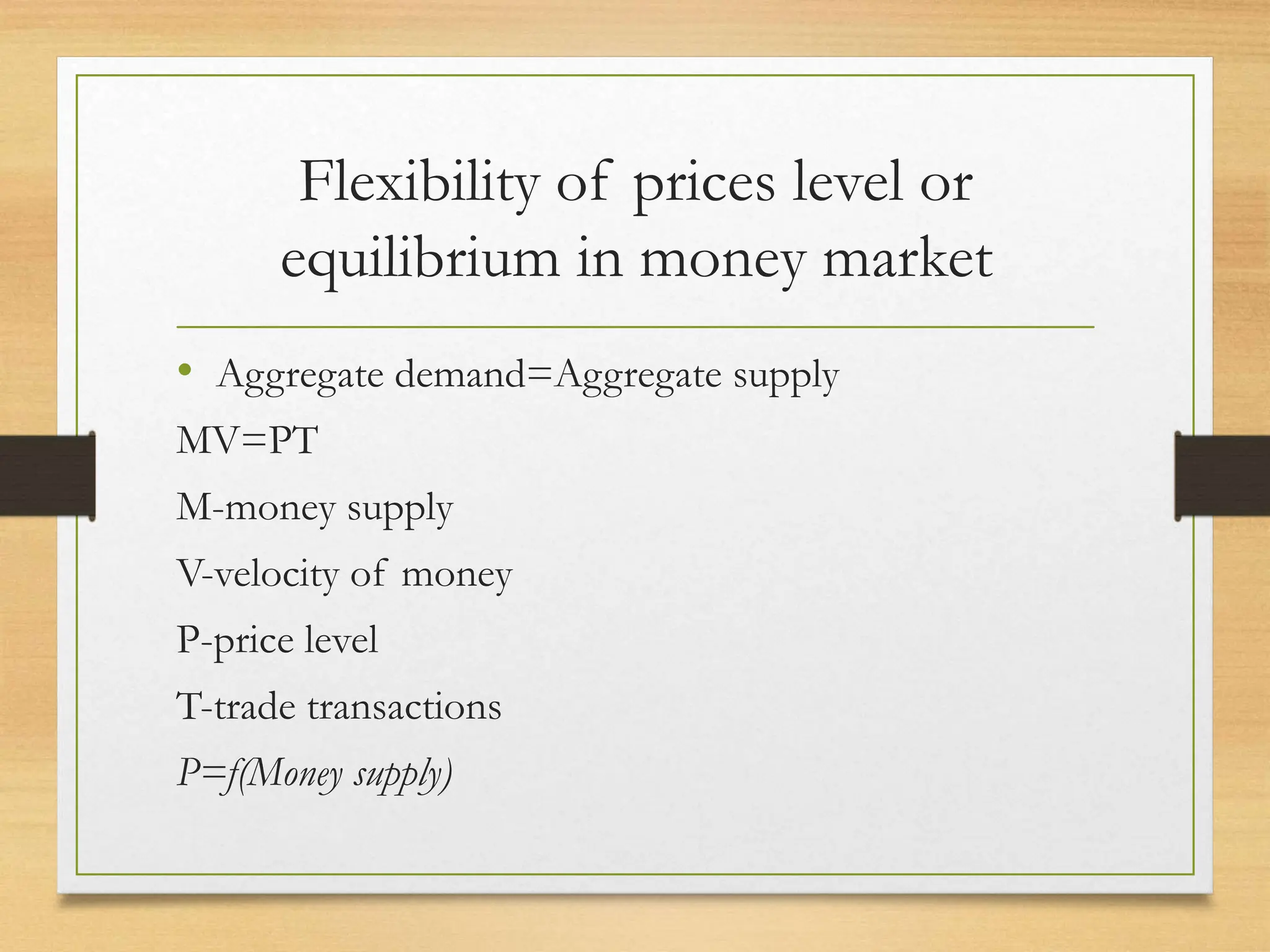 Flexibility of prices level or
equilibrium in money market
• Aggregate demand=Aggregate supply
MV=PT
M-money supply
V-velocity of money
P-price level
T-trade transactions
P=f(Money supply)
 