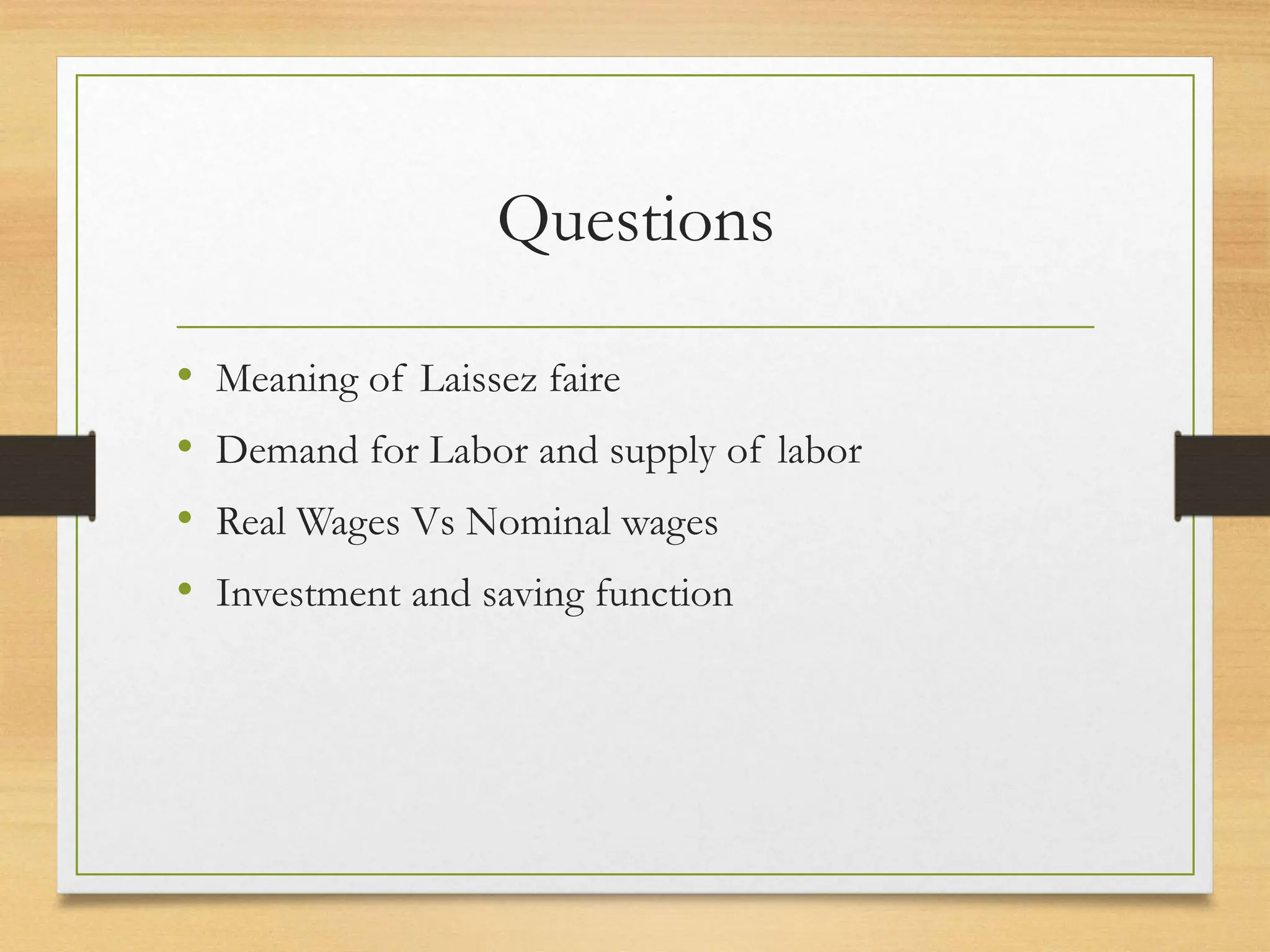 Questions
• Meaning of Laissez faire
• Demand for Labor and supply of labor
• Real Wages Vs Nominal wages
• Investment and saving function
 