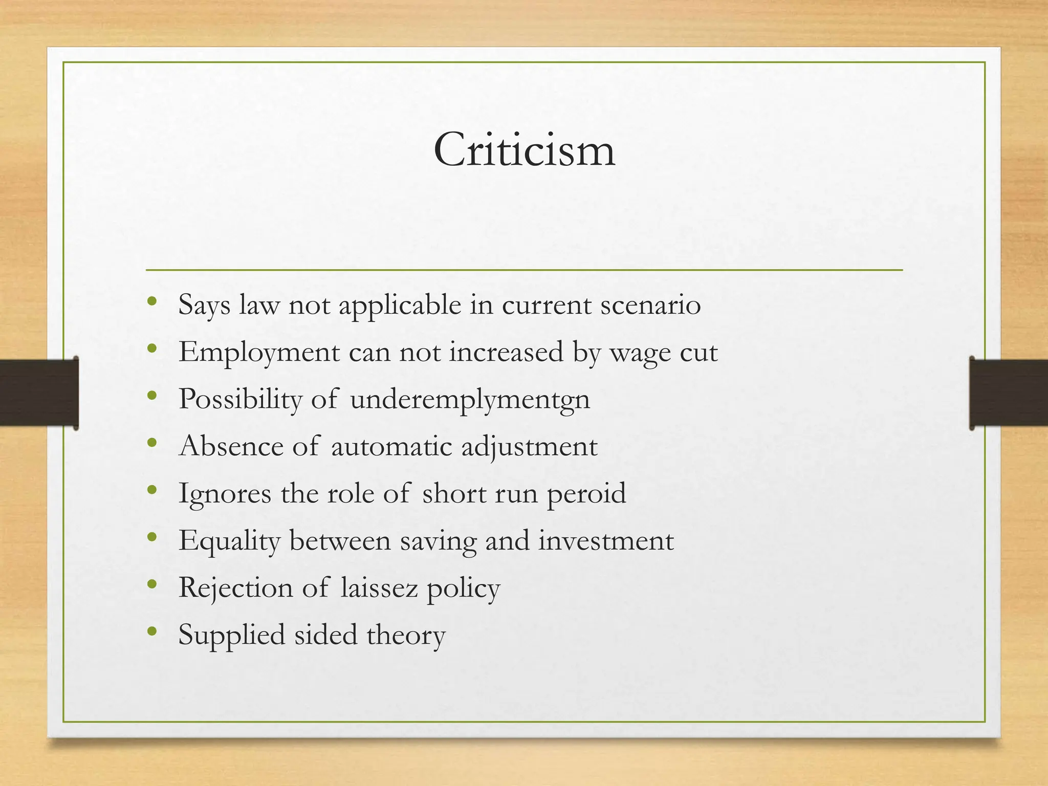 Criticism
• Says law not applicable in current scenario
• Employment can not increased by wage cut
• Possibility of underemplymentgn
• Absence of automatic adjustment
• Ignores the role of short run peroid
• Equality between saving and investment
• Rejection of laissez policy
• Supplied sided theory
 