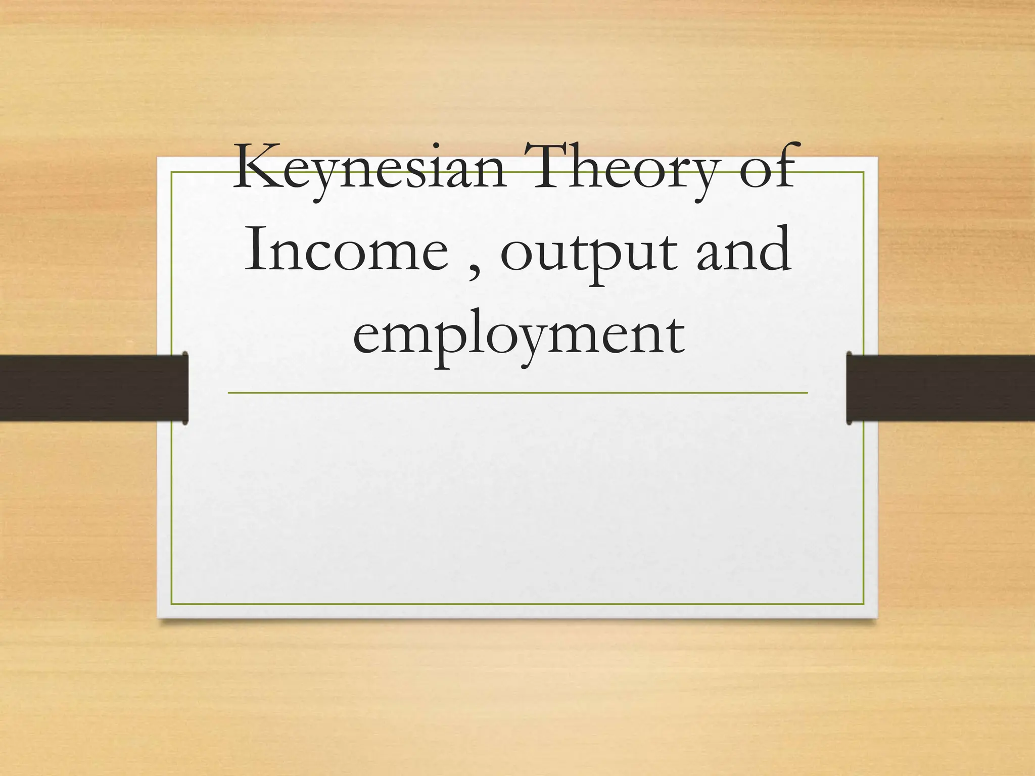 Keynesian Theory of
Income , output and
employment
 