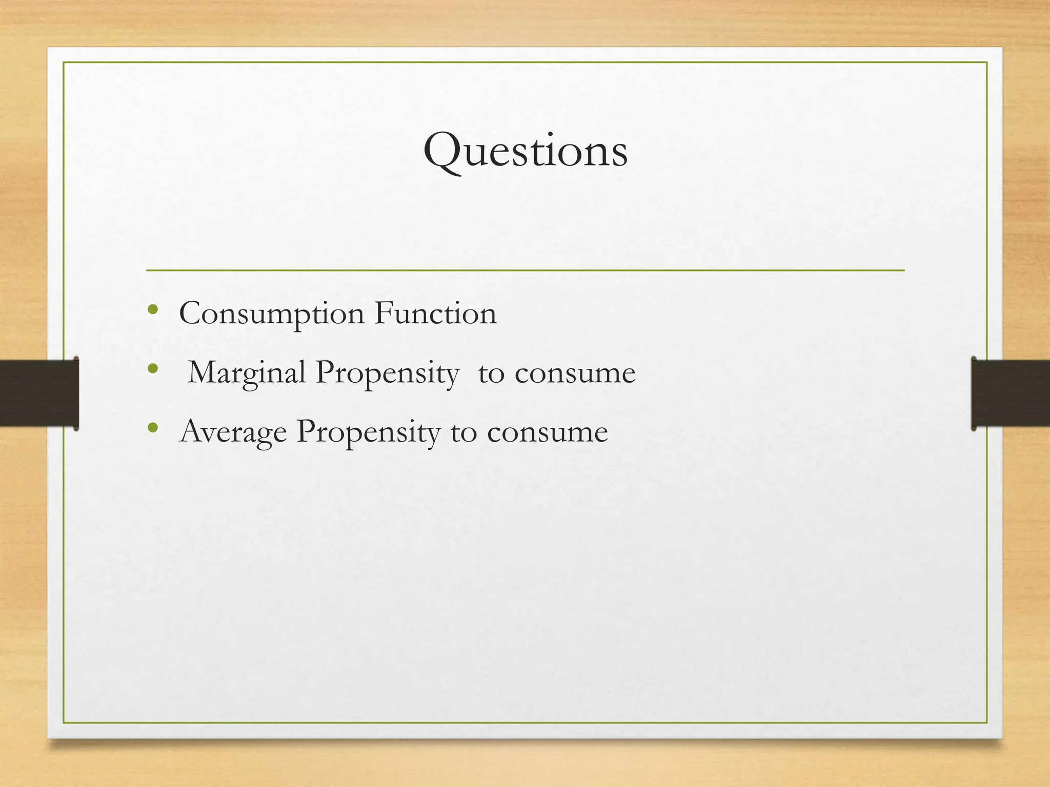 Questions
• Consumption Function
• Marginal Propensity to consume
• Average Propensity to consume
 