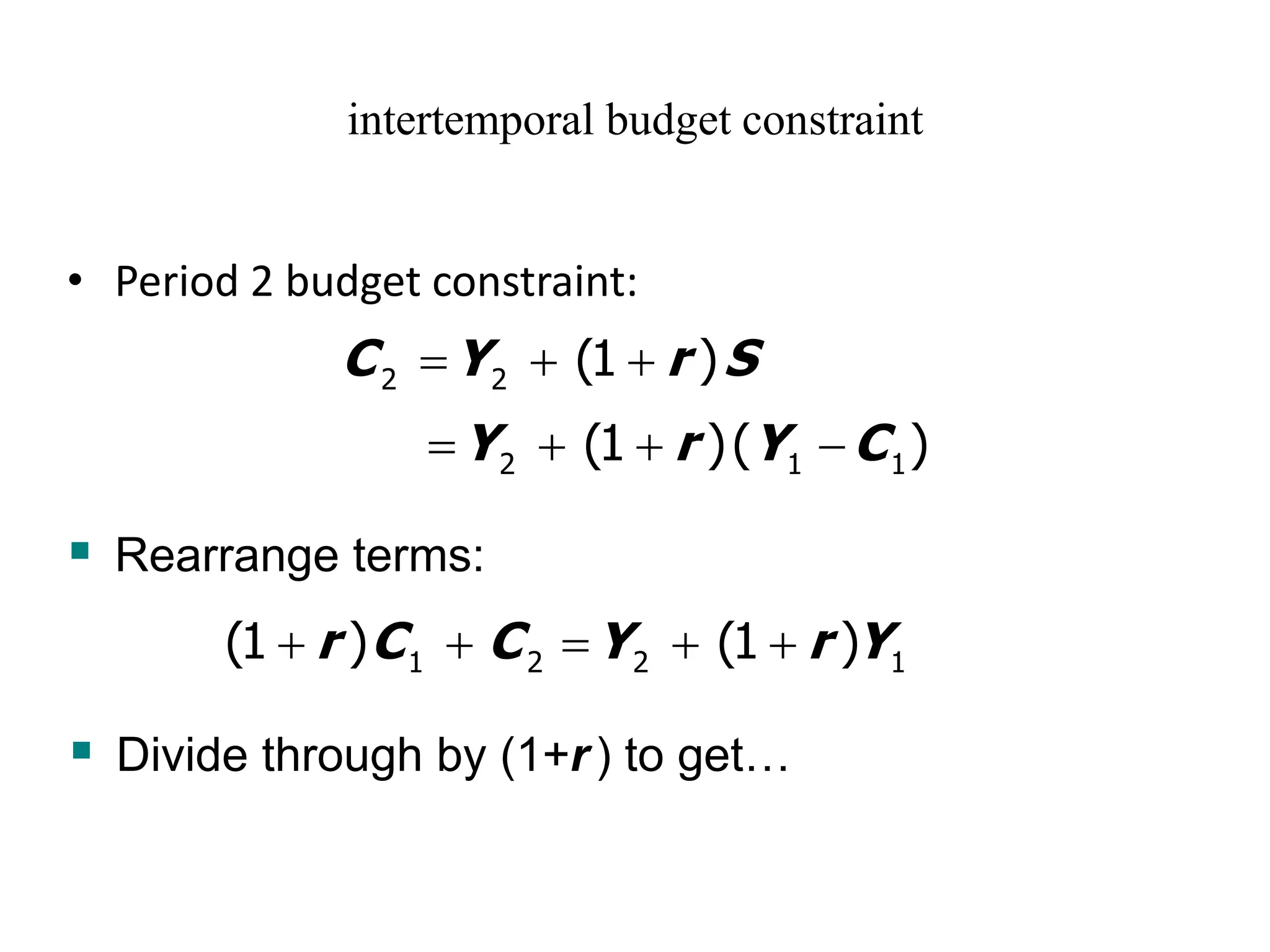 intertemporal budget constraint
• Period 2 budget constraint:
2 2 (1 )
C Y r S
= + +
2 1 1
(1 )( )
Y r Y C
= + + −
▪ Rearrange terms:
1 2 2 1
(1 ) (1 )
r C C Y r Y
+ + = + +
▪ Divide through by (1+r) to get…
 