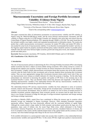 Developing Country Studies
ISSN 2224-607X (Paper) ISSN 2225-0565 (Online)
Vol.3, No.12, 2013

www.iiste.org

Macroeconomic Uncertainty and Foreign Portfolio Investment
Volatility: Evidence from Nigeria
Tamarauntari Moses Karimo1* Diseye Bernard Tobi2
1

Niger Delta University, Wilberforce Island, P. O. Box 1464, Yenagoa, Bayelsa State, Nigeria.
2

University of Port Harcourt, Choba-Port Harcourt, Rivers State, Nigeria.
*

Email of the corresponding author: trimoses@gmail.com

Abstract
This paper examined the effect of information asymmetries on macroeconomic volatility and FPI volatility in
Nigeria using the AR(k)-EGARCH(p,q) model, and the nexus between macroeconomic uncertainty and FPI
volatility in Nigeria using the LA-VAR Granger Causality test. Quarterly time series data were drawn from the
Central Bank of Nigeria Statistical Bulletin, 2011 spanning through 1986Q1 to 2011Q4. The study found that all
the included variables were highly volatile and responded asymmetrically to information shocks. The results also
predict that a stable macroeconomic environment is necessary for steady FPI inflow and steady FPI inflow is
also needed for some levels of macroeconomic stability. It was therefore recommended that insiders’ activities in
the Nigerian capital market be properly monitored and that policy makers should be sensitive to possible policy
tradeoffs when the need arises between higher economic growth and rising price levels, and sustained economic
growth and stable prices.
Keywords: Macroeconomic uncertainty, FPI Volatility, AR-EGARCH Model, and LA-VAR Model.
JEL Classification: C26, C58, E31, G14
1. Introduction
The role of macroeconomic policies in determining the flow of Foreign Portfolio Investment (FPI) in developing
market economies has been a subject of serious debate among economists. FPI is being viewed as a source of
foreign private capital to any economy. Foreign investors are always interested in the security of- and returns totheir investments. A highly volatile macroeconomic environment means that investors may not be able to predict
correctly what the future holds for their investments and so become skeptical about increasing their investment
outlays. They can more appropriately manage their investments (increase returns and/or lower risk) if they can
use macroeconomic news releases as reliable indicators for where the economy is heading. On the other hand,
policymakers are interested in increasing the quantity and quality of FPI flows to the economy due to the
acclaimed benefits it carries. They can therefore better control the direction and magnitude of FPI inflow by
adjusting macroeconomic variables if the relationship between FPI and key macroeconomic variables has a
strong predictive power to stimulate the growth of the economy.
The relationship between FPI and key macroeconomic variables has been subjected to series of economic
research, analysis and discussions. Historically, foreign private investment plays a prominent role in shaping a
country’s socio-economic development. Since no nation is an island of its own in terms of needed resources to
stimulate investment, generate employment, foster economic growth, etc recourse must be made from time to
time to woo foreign investment to bridge the dual gap of savings-investment requirement and foreign earnings
and foreign exchange requirement.
According to Mailafia (2005), capital flows have contributed in filling the resource gap in countries where
domestic savings are inadequate to finance investment. However, while emerging economies experience
spectacular inflows, Nigeria has been historically afflicted with the worrisome problem of capital flight.
Although the country potent a large market for both consumer and producer goods given the huge size of its
population, many years of military rule, the recent Niger Delta crises, which culminated in the Federal
Government Amnesty Programme, the current wave of terrorist activities, fraudulent behavior of citizens, the
level of corruption in the country and the underdeveloped nature of the capital market and the existence of a dual
economy have been faulted amongst other things for the low level of FPI inflow.
If all available information in a current period is taken into account, there would be a close relationship between
macroeconomic variables and expected FPI flow. To this extent, FPI flow might react quickly to macroeconomic
229

 