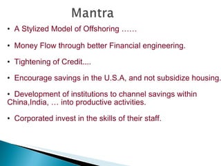A Stylized Model of Offshoring …… Money Flow through better Financial engineering. Tightening of Credit.... Encourage savings in the U.S.A, and not subsidize housing. Development of institutions to channel savings within  China,India, … into productive activities. Corporated invest in the skills of their staff. 