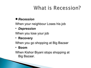 Recession When your neighbour Loses his job Depression When you lose your job Recovery When you go shopping at Big Bazaar Boom When Kishor Biyani stops shopping at Big Bazaar. 