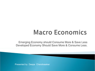 Emerging Economy should Consume More & Save Less
Developed Economy Should Save More & Consume Less.
Presented by Deepa Chandrasekar
 