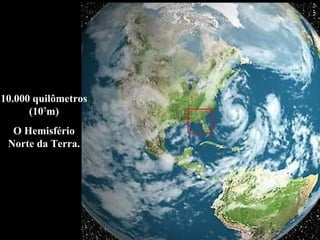 10.000 quilômetros
(107
m)
O Hemisfério
Norte da Terra.
 