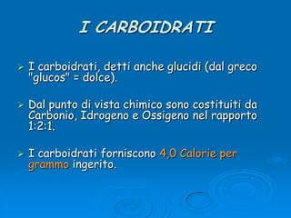 I CARBOIDRATII carboidrati, detti anche glucidi (dal greco &quot;glucos&quot; = dolce). Dal punto di vista chimico sono costituiti da Carbonio, Idrogeno e Ossigeno nel rapporto 1:2:1. I carboidrati forniscono 4,0 Calorie pergrammo ingerito.