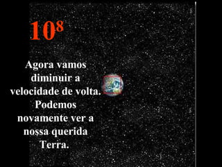 10 8 Agora vamos diminuir a velocidade de volta. Podemos novamente ver a nossa querida Terra.  