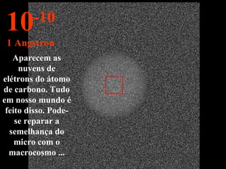 Aparecem as nuvens de elétrons do átomo de carbono. Tudo em nosso mundo é feito disso. Pode-se reparar a semelhança do micro com o macrocosmo ... 10 -10 1 Angstron 