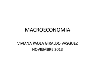 MACROECONOMIA
VIVIANA PAOLA GIRALDO VASQUEZ
NOVIEMBRE 2013

 