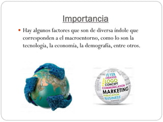 Importancia
 Hay algunos factores que son de diversa índole que
corresponden a el macroentorno, como lo son la
tecnología, la economía, la demografía, entre otros.
 