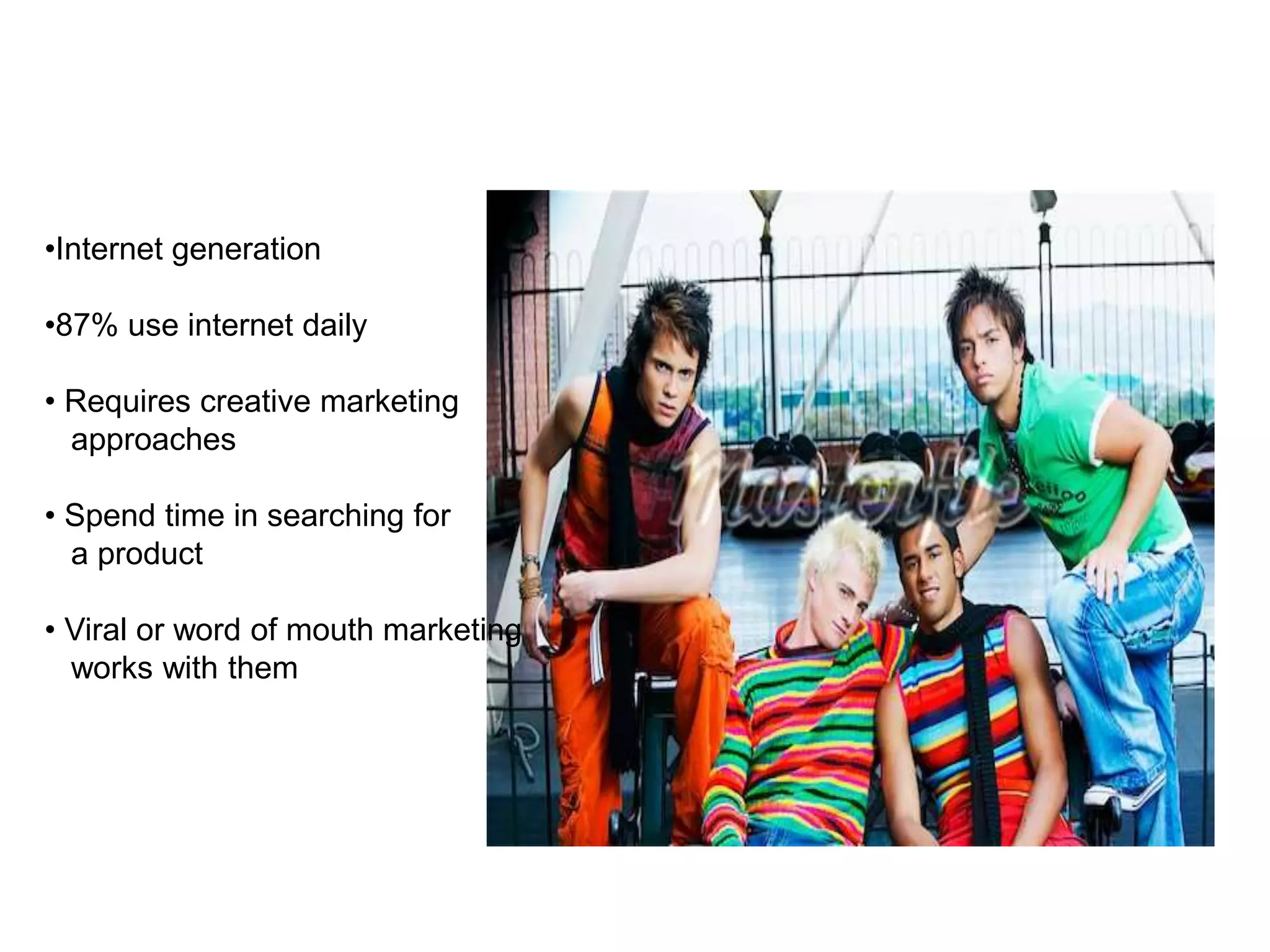 •Internet generation
•87% use internet daily
• Requires creative marketing
approaches
• Spend time in searching for
a product
• Viral or word of mouth marketing
works with them
 