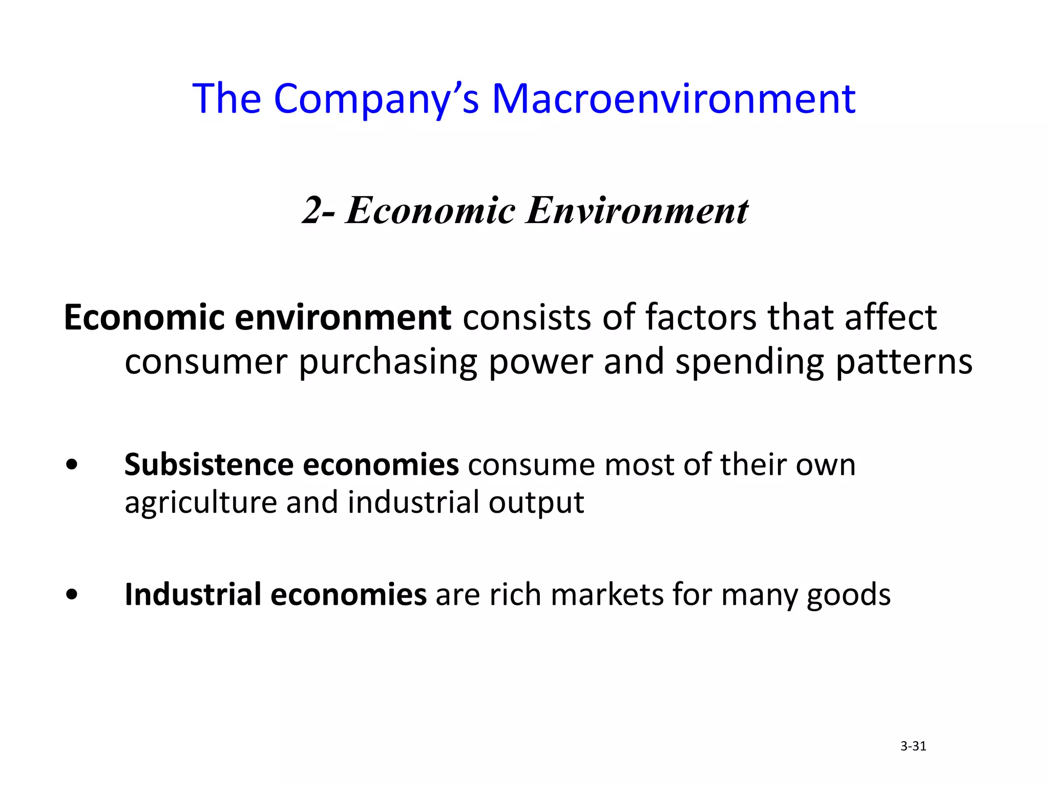 2- Economic Environment
Economic environment consists of factors that affect
consumer purchasing power and spending patterns
• Subsistence economies consume most of their own
agriculture and industrial output
• Industrial economies are rich markets for many goods
The Company’s Macroenvironment
3-31
 