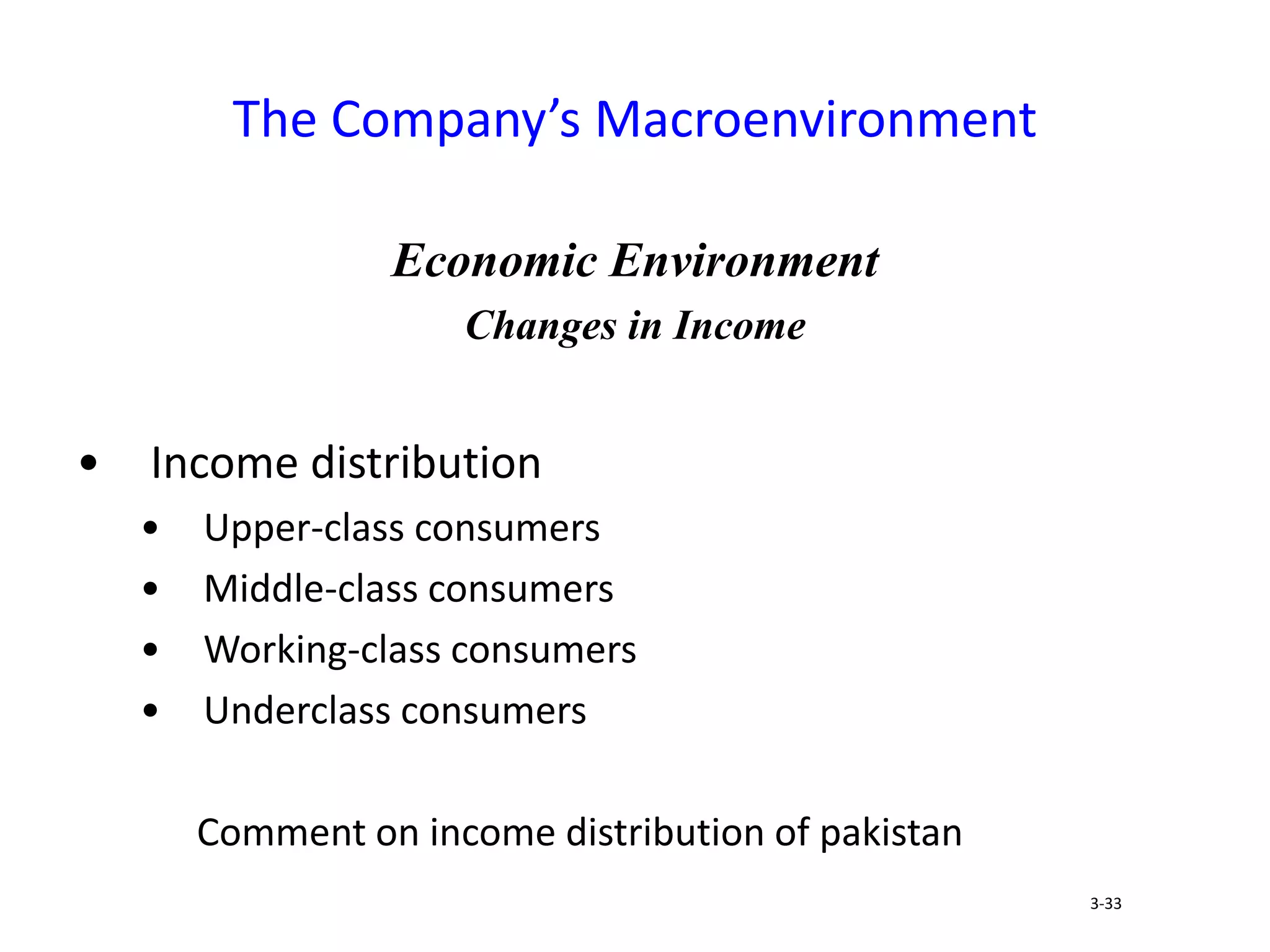Economic Environment
Changes in Income
• Income distribution
• Upper-class consumers
• Middle-class consumers
• Working-class consumers
• Underclass consumers
Comment on income distribution of pakistan
The Company’s Macroenvironment
3-33
 