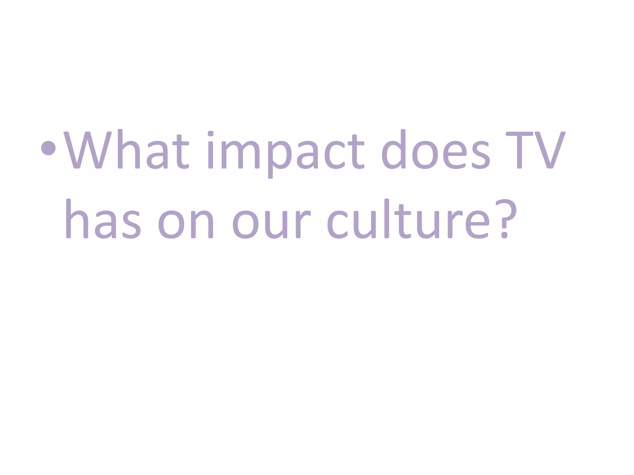 •What impact does TV
has on our culture?
 
