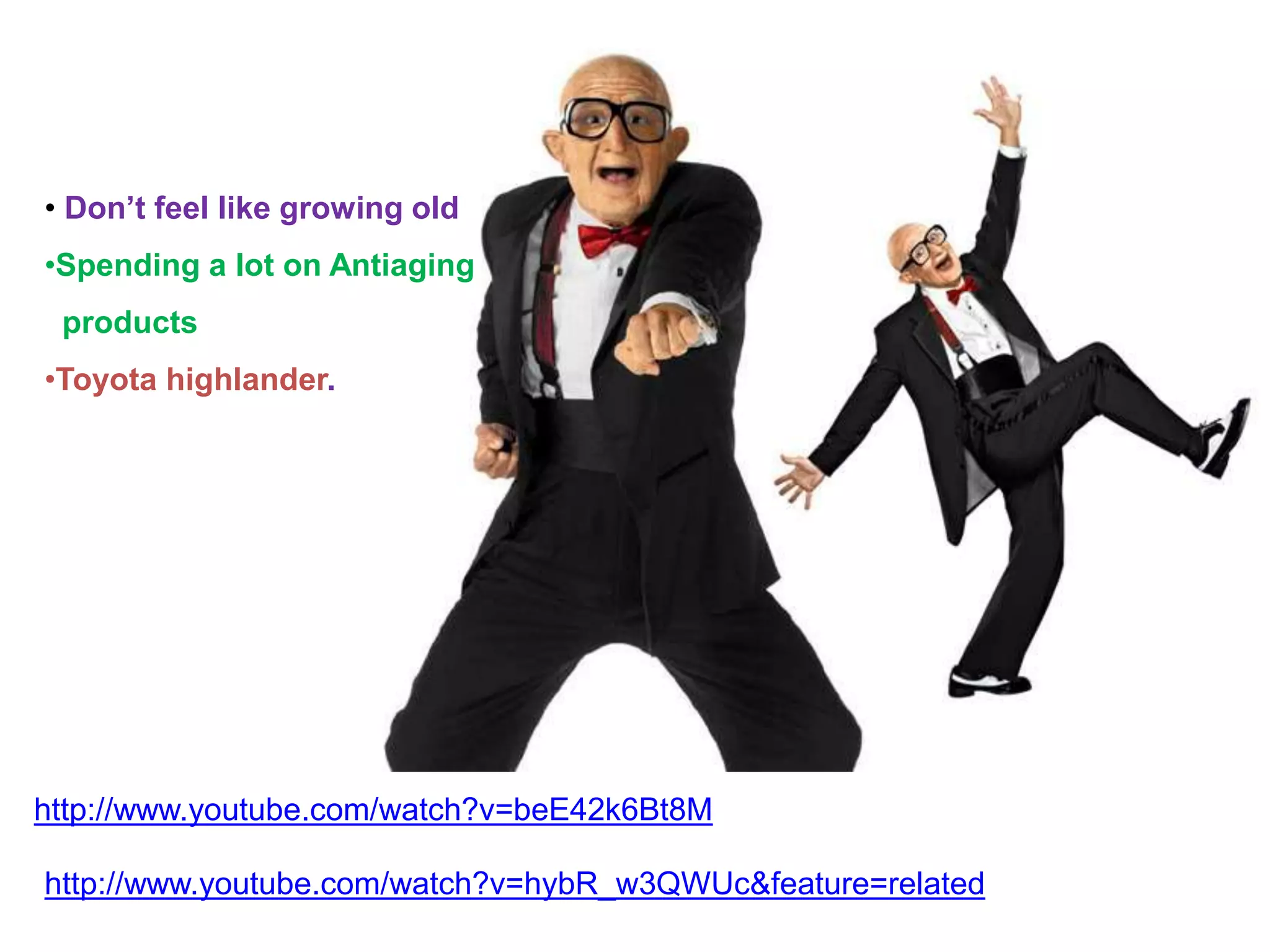 • Don’t feel like growing old
•Spending a lot on Antiaging
products
•Toyota highlander.
http://www.youtube.com/watch?v=beE42k6Bt8M
http://www.youtube.com/watch?v=hybR_w3QWUc&feature=related
 