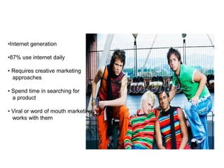 •Internet generation
•87% use internet daily
• Requires creative marketing
approaches
• Spend time in searching for
a product
• Viral or word of mouth marketing
works with them
 