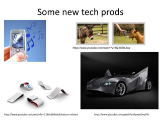 Some new tech prods
http://www.youtube.com/watch?v=G32JmZkRddc&feature=related http://www.youtube.com/watch?v=0pwabDeqVi8
https://www.youtube.com/watch?v=3I24bSteJpw
 