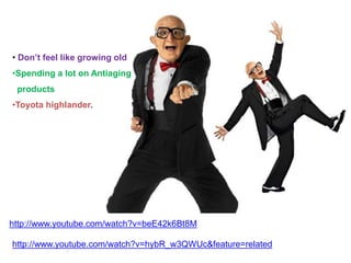 • Don’t feel like growing old
•Spending a lot on Antiaging
products
•Toyota highlander.
http://www.youtube.com/watch?v=beE42k6Bt8M
http://www.youtube.com/watch?v=hybR_w3QWUc&feature=related
 