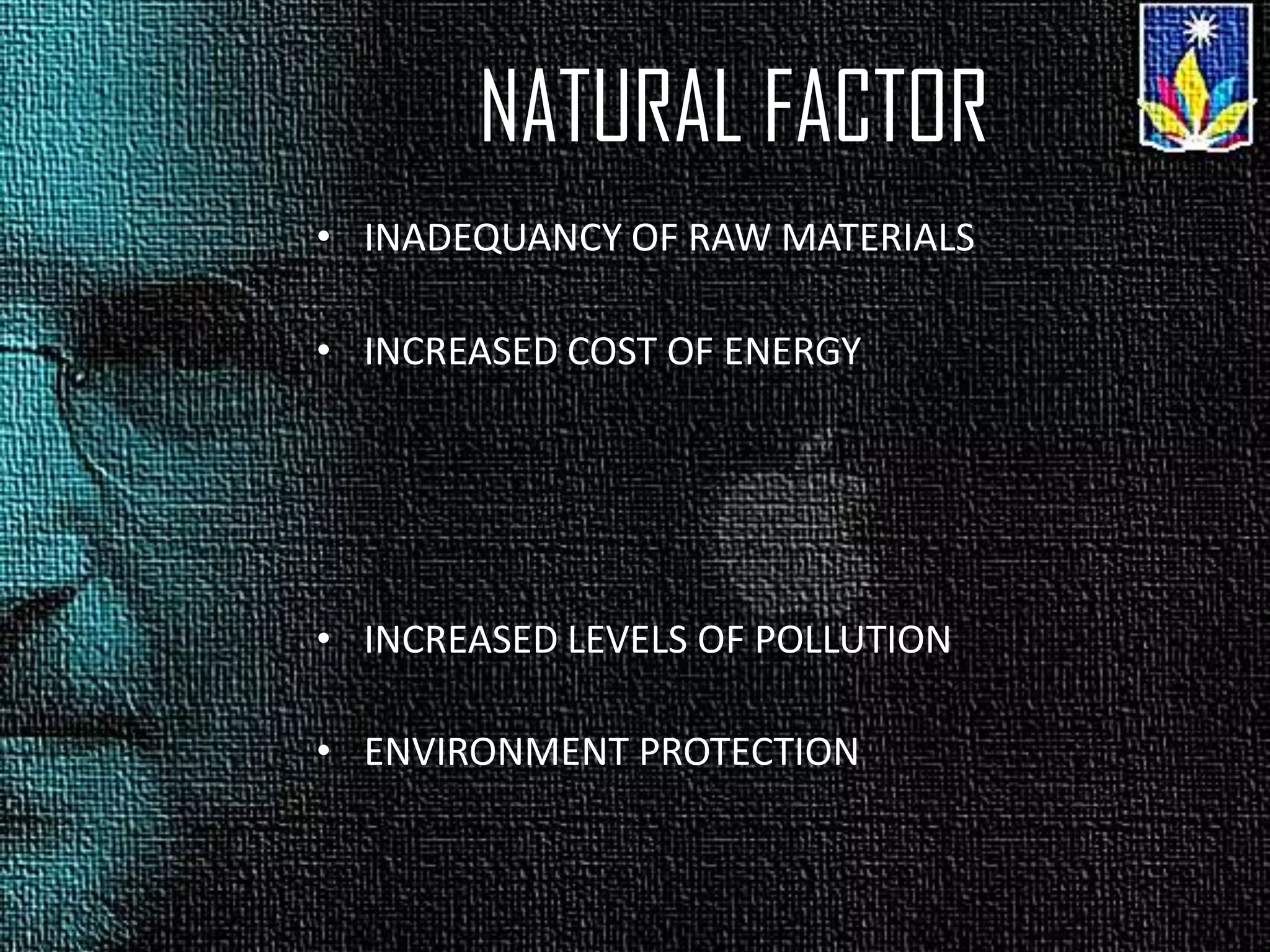 NATURAL FACTOR
• INADEQUANCY OF RAW MATERIALS
• INCREASED COST OF ENERGY
• INCREASED LEVELS OF POLLUTION
• ENVIRONMENT PROTECTION
 