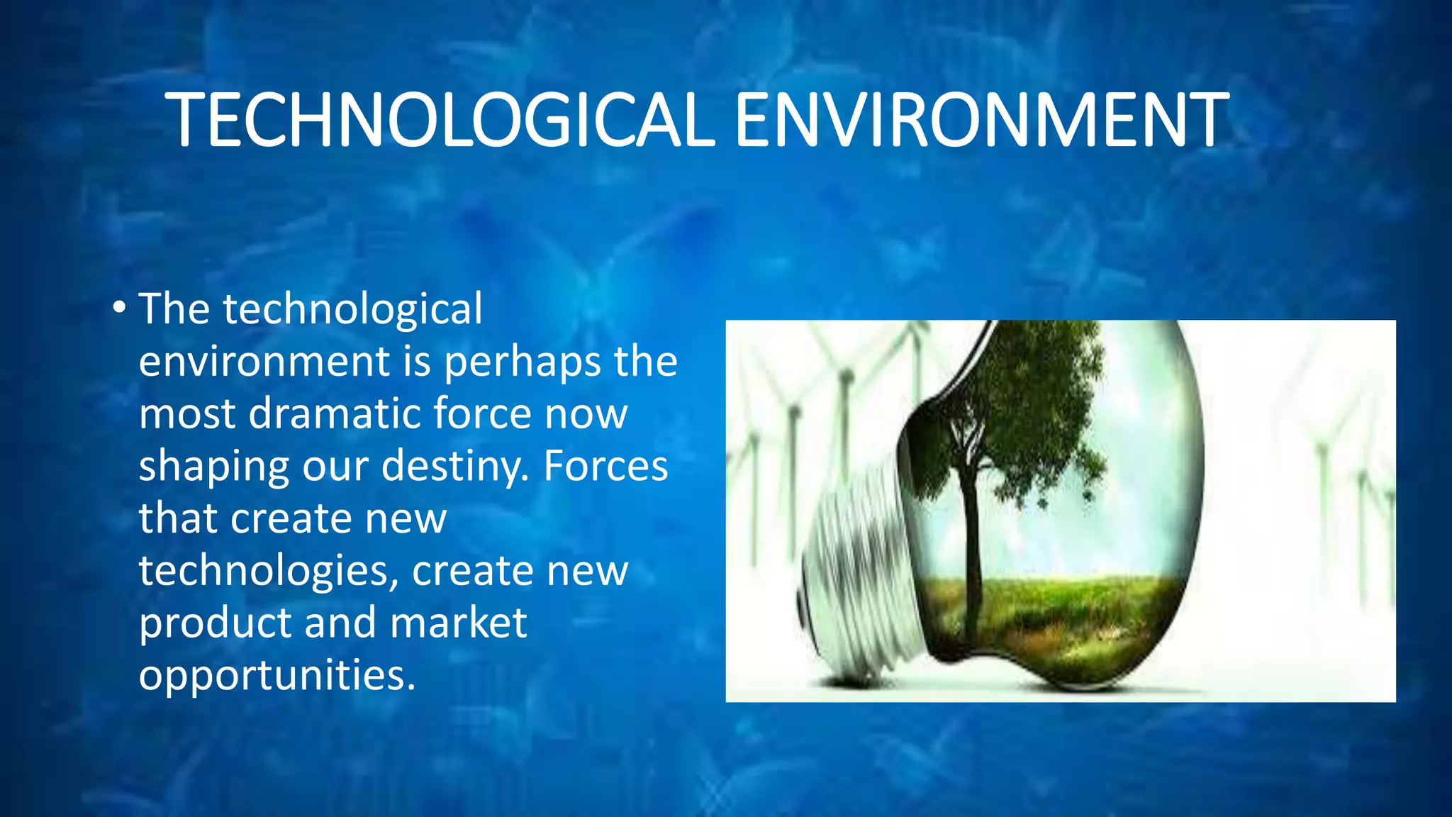 TECHNOLOGICAL ENVIRONMENT 
• The technological 
environment is perhaps the 
most dramatic force now 
shaping our destiny. Forces 
that create new 
technologies, create new 
product and market 
opportunities. 
 
