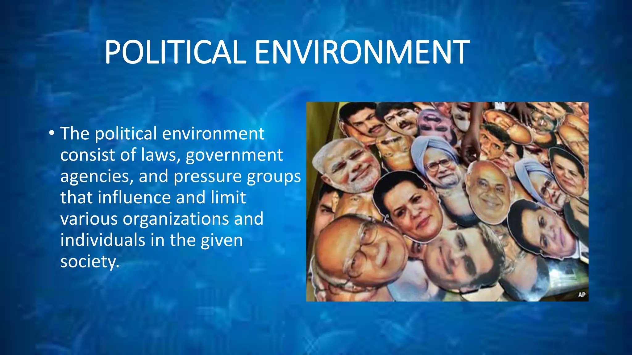 POLITICAL ENVIRONMENT 
• The political environment 
consist of laws, government 
agencies, and pressure groups 
that influence and limit 
various organizations and 
individuals in the given 
society. 
 
