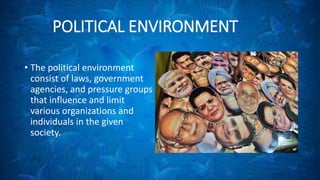 POLITICAL ENVIRONMENT 
• The political environment 
consist of laws, government 
agencies, and pressure groups 
that influence and limit 
various organizations and 
individuals in the given 
society. 
 