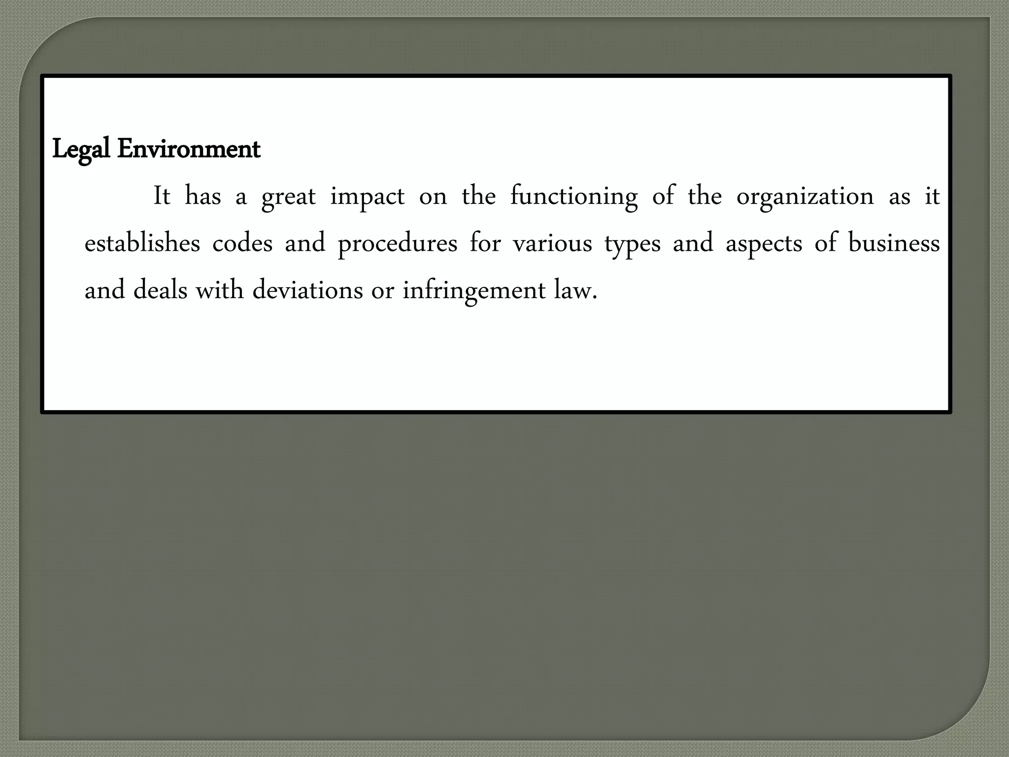 Legal Environment
It has a great impact on the functioning of the organization as it
establishes codes and procedures for various types and aspects of business
and deals with deviations or infringement law.
 