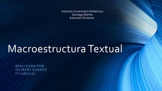 Macroestructura Textual
REALIZADA POR:
HILMARY GUEDEZ
CI:13652251
Instituto Universitario Politécnico
Santiago Mariño
Extensión Porlamar
 