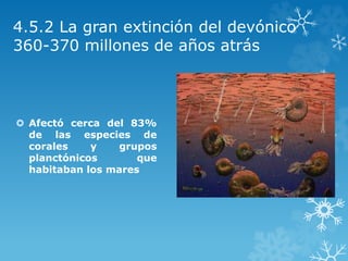 4.5.2 La gran extinción del devónico
360-370 millones de años atrás
 Afectó cerca del 83%
de las especies de
corales y grupos
planctónicos que
habitaban los mares
 