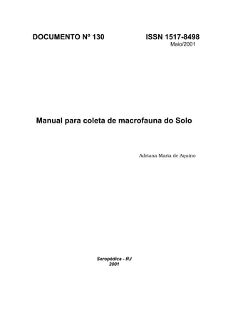 DOCUMENTO Nº 130                   ISSN 1517-8498
                                             Maio/2001




Manual para coleta de macrofauna do Solo



                                 Adriana Maria de Aquino




               Seropédica - RJ
                    2001
 