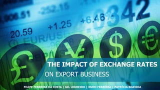 THE IMPACT OF EXCHANGE RATES
ON EXPORT BUSINESS
FILIPE FERREIRA DA COSTA | GIL LOUREIRO | NUNO FERREIRA | PATRÍCIA BOAVIDA
 