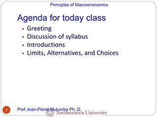Principles of Macroeconomics
Agenda for today class
2
 Greeting
 Discussion of syllabus
 Introductions
 Limits, Alternatives, and Choices
Prof Jean-Pierre Mulumba Ph. D.
 