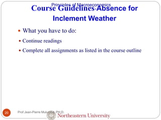 Principles of Macroeconomics
Course Guidelines-Absence for
Inclement Weather
Prof Jean-Pierre Mulumba, PH D.20
 What you have to do:
 Continue readings
 Complete all assignments as listed in the course outline
 