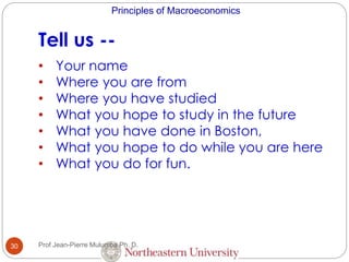 Principles of Macroeconomics
Tell us --
30
• Your name
• Where you are from
• Where you have studied
• What you hope to study in the future
• What you have done in Boston,
• What you hope to do while you are here
• What you do for fun.
Prof Jean-Pierre Mulumba Ph. D.
 