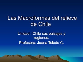 Las Macroformas del relieve de Chile  Unidad : Chile sus paisajes y regiones. Profesora: Juana Toledo C. 