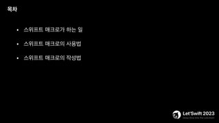 • 스위프트 매크로가 하는 일
목차
• 스위프트 매크로의 사용법
• 스위프트 매크로의 작성법
 