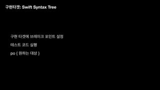 구현타겟: Swift Syntax Tree
구현 타겟에 브레이크 포인트 설정
테스트 코드 실행
po { 원하는 대상 }
 