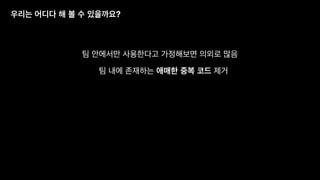 우리는 어디다 해 볼 수 있을까요?
팀 내에 존재하는 애매한 중복 코드 제거
팀 안에서만 사용한다고 가정해보면 의외로 많음
 