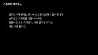 스위프트 매크로는
- 컴파일러가 원하는 위치에 코드를 생성해서 붙여줍니다
- 스위프트 패키지를 이용하여 배포
- 만들어진 코드 미리보기, 복사 붙여넣기 가능
- 타입 추론 돌아감
 