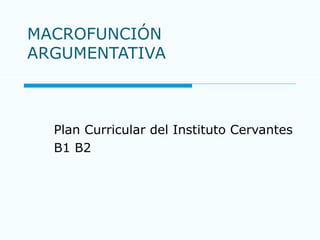 MACROFUNCIÓN ARGUMENTATIVA Plan Curricular del Instituto Cervantes B1 B2 