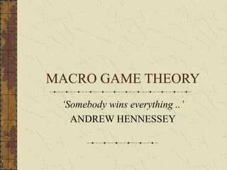 MACRO GAME THEORY
‘Somebody wins everything ..’
ANDREW HENNESSEY
 