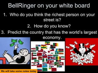 BellRinger on your white board
1. Who do you think the richest person on your
street is?
2. How do you know?
3. Predict the country that has the world’s largest
economy.

We will take some notes today

 